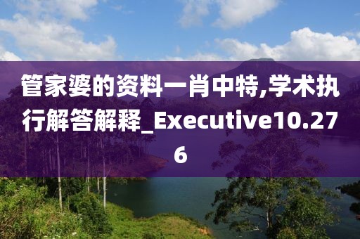 管家婆的資料一肖中特,學術執行解答解釋_Executive10.276