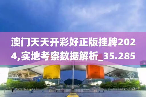澳門天天開彩好正版掛牌2024,實地考察數據解析_35.285