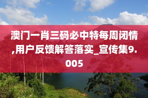 澳門一肖三碼必中特每周閉情,用戶反饋解答落實_宣傳集9.005