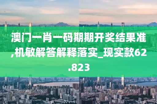 澳門一肖一碼期期開獎結果準,機敏解答解釋落實_現實款62.823