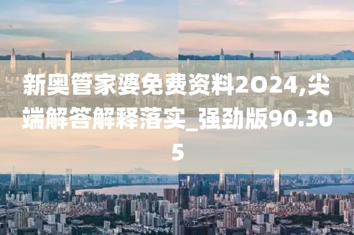 新奧管家婆免費資料2O24,尖端解答解釋落實_強勁版90.305