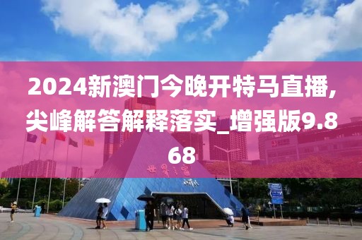 2024新澳門今晚開特馬直播,尖峰解答解釋落實_增強版9.868