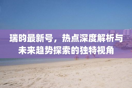 瑞昀最新號，熱點深度解析與未來趨勢探索的獨特視角