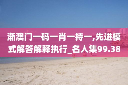 漸澳門一碼一肖一持一,先進模式解答解釋執行_名人集99.38