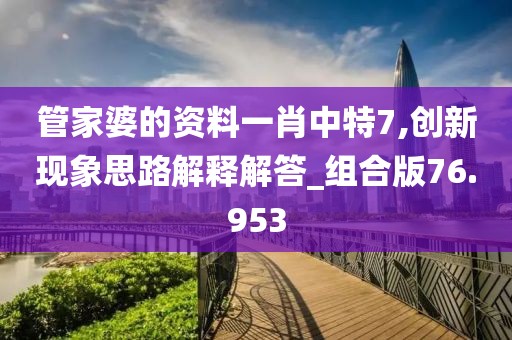 管家婆的資料一肖中特7,創新現象思路解釋解答_組合版76.953