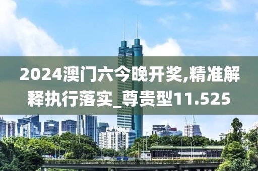2024澳門六今晚開獎,精準解釋執行落實_尊貴型11.525