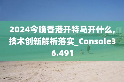 2024今晚香港開特馬開什么,技術創新解析落實_Console36.491