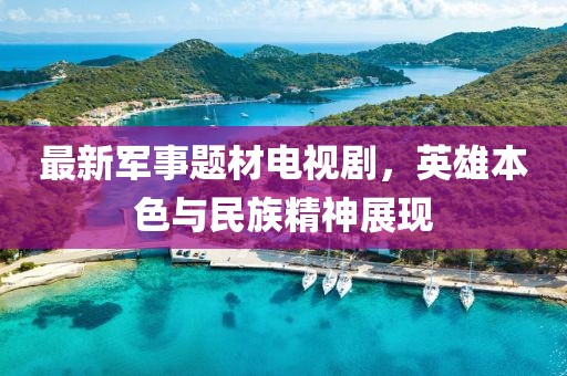 最新軍事題材電視劇，英雄本色與民族精神展現