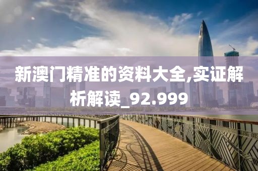 新澳門精準的資料大全,實證解析解讀_92.999