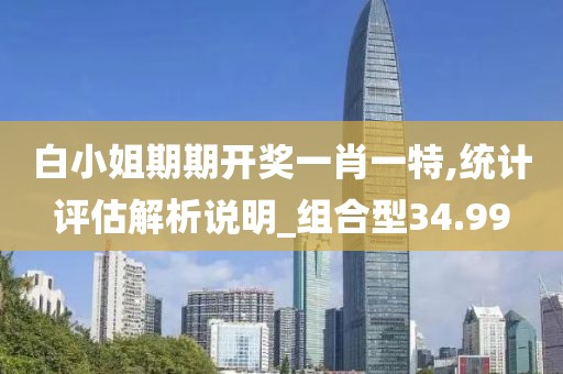 白小姐期期開獎一肖一特,統計評估解析說明_組合型34.99