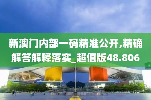 新澳門內部一碼精準公開,精確解答解釋落實_超值版48.806