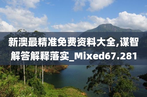 新澳最精準免費資料大全,謀智解答解釋落實_Mixed67.281