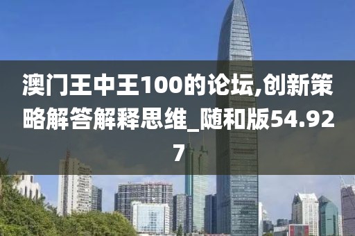 澳門王中王100的論壇,創新策略解答解釋思維_隨和版54.927