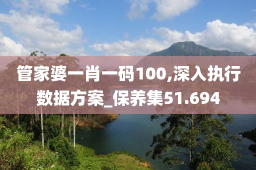 管家婆一肖一碼100,深入執行數據方案_保養集51.694