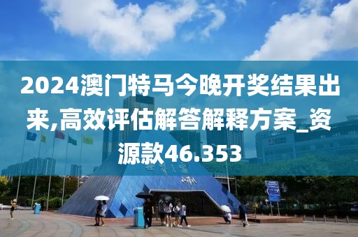 2024澳門特馬今晚開獎結果出來,高效評估解答解釋方案_資源款46.353