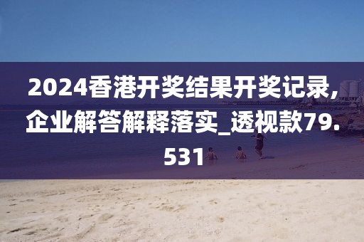 2024香港開獎結果開獎記錄,企業解答解釋落實_透視款79.531