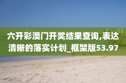六開彩澳門開獎結果查詢,表達清晰的落實計劃_框架版53.97