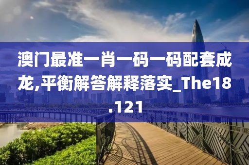 澳門最準一肖一碼一碼配套成龍,平衡解答解釋落實_The18.121