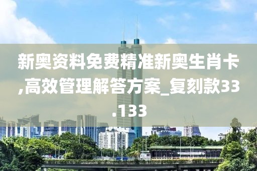 新奧資料免費精準新奧生肖卡,高效管理解答方案_復刻款33.133