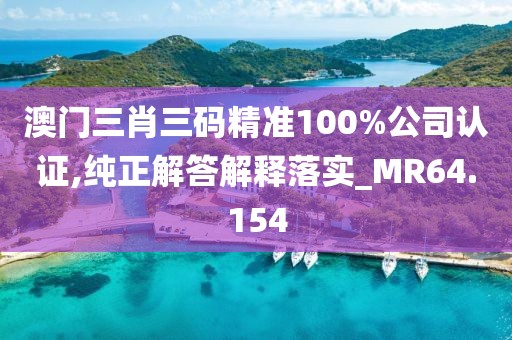 澳門三肖三碼精準100%公司認證,純正解答解釋落實_MR64.154