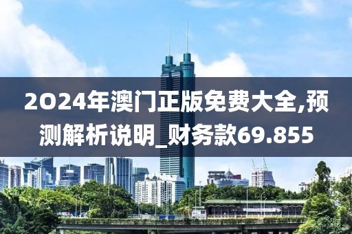 2O24年澳門正版免費大全,預測解析說明_財務款69.855