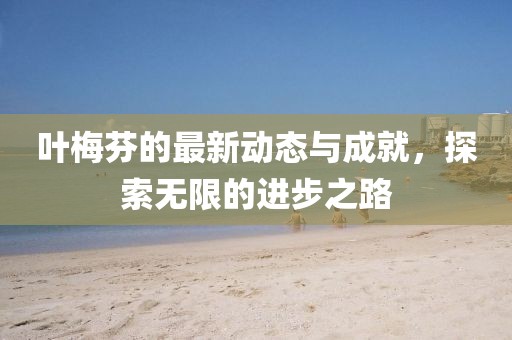 葉梅芬的最新動態與成就，探索無限的進步之路