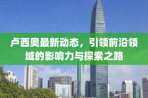 盧西奧最新動態，引領前沿領域的影響力與探索之路