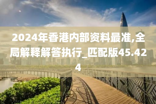 2024年香港內部資料最準,全局解釋解答執行_匹配版45.424