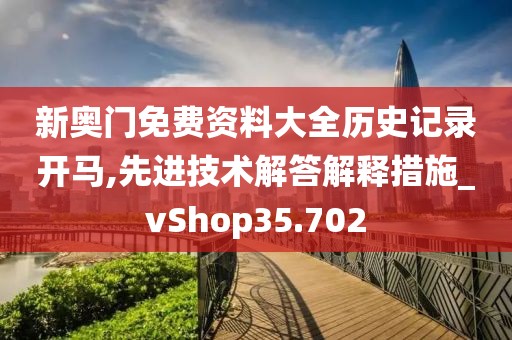 新奧門免費資料大全歷史記錄開馬,先進技術解答解釋措施_vShop35.702
