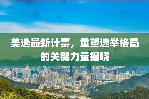 美選最新計票，重塑選舉格局的關鍵力量揭曉