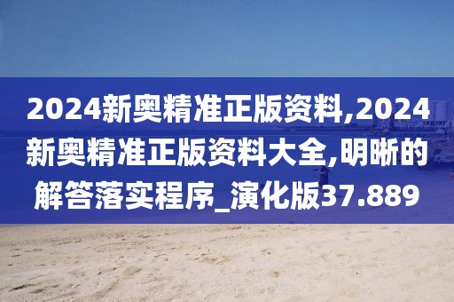 2024新奧精準正版資料,2024新奧精準正版資料大全,明晰的解答落實程序_演化版37.889