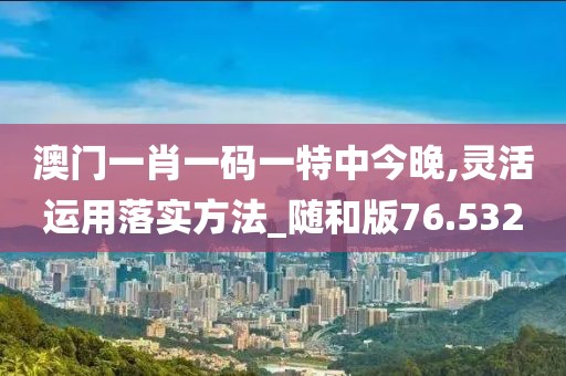 澳門一肖一碼一特中今晚,靈活運用落實方法_隨和版76.532