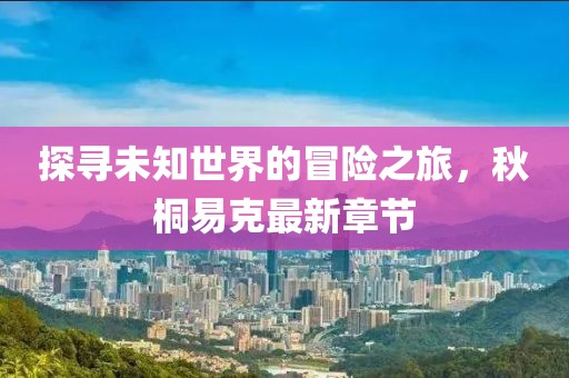 探尋未知世界的冒險之旅，秋桐易克最新章節