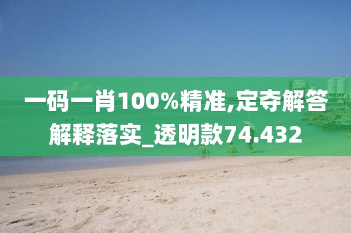 一碼一肖100%精準,定奪解答解釋落實_透明款74.432