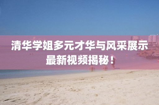 清華學姐多元才華與風采展示最新視頻揭秘！