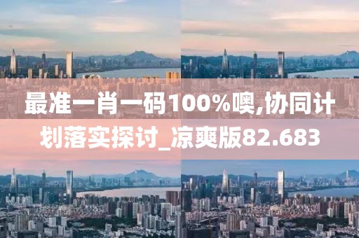 最準一肖一碼100%噢,協同計劃落實探討_涼爽版82.683