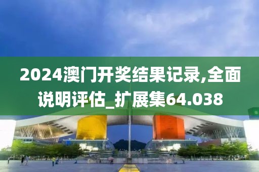 2024澳門開獎結果記錄,全面說明評估_擴展集64.038