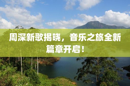 周深新歌揭曉，音樂之旅全新篇章開啟！