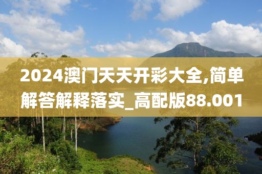 2024澳門天天開彩大全,簡單解答解釋落實_高配版88.001