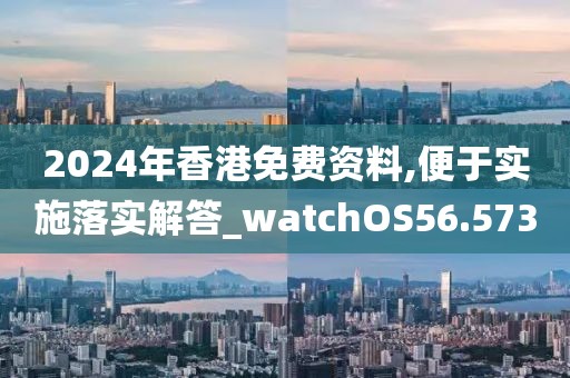 2024年香港免費資料,便于實施落實解答_watchOS56.573
