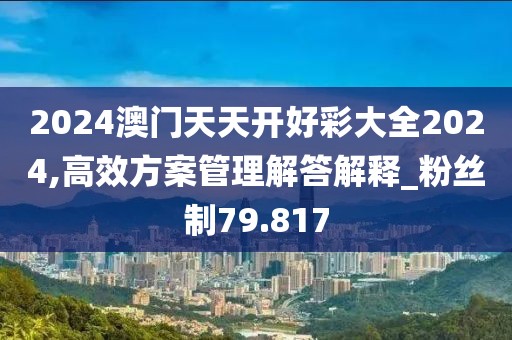 2024澳門天天開好彩大全2024,高效方案管理解答解釋_粉絲制79.817