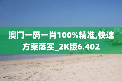 澳門一碼一肖100%精準,快速方案落實_2K版6.402