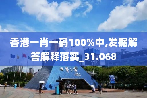 香港一肖一碼100%中,發掘解答解釋落實_31.068