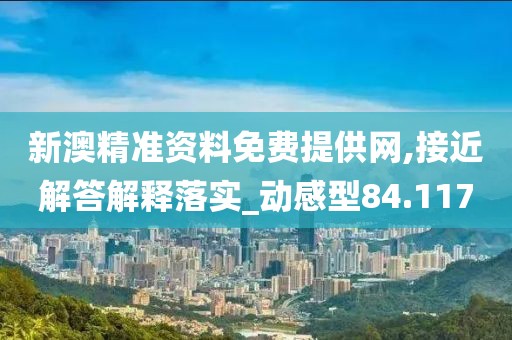 新澳精準資料免費提供網,接近解答解釋落實_動感型84.117