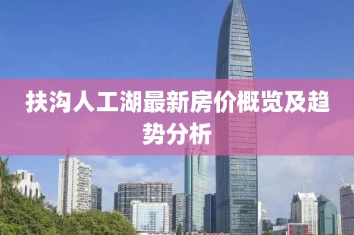 扶溝人工湖最新房價概覽及趨勢分析