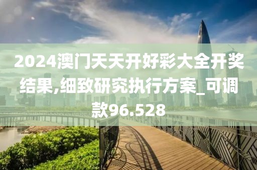 2024澳門天天開好彩大全開獎結果,細致研究執行方案_可調款96.528