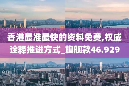 香港最準最快的資料免費,權威詮釋推進方式_旗艦款46.929