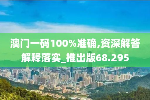 澳門一碼100%準確,資深解答解釋落實_推出版68.295
