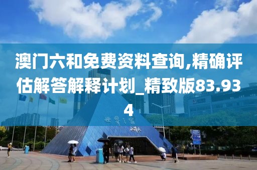 澳門六和免費資料查詢,精確評估解答解釋計劃_精致版83.934