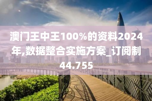 澳門王中王100%的資料2024年,數據整合實施方案_訂閱制44.755